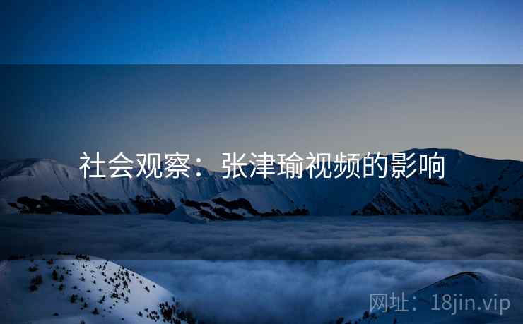 社会观察：张津瑜视频的影响