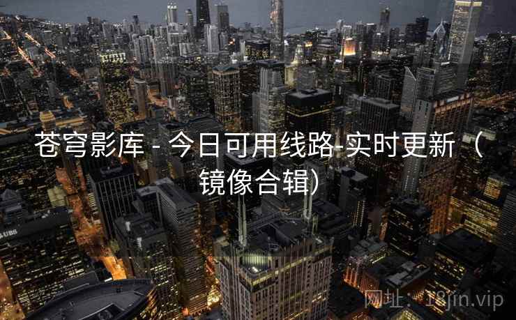 苍穹影库 - 今日可用线路-实时更新（镜像合辑）