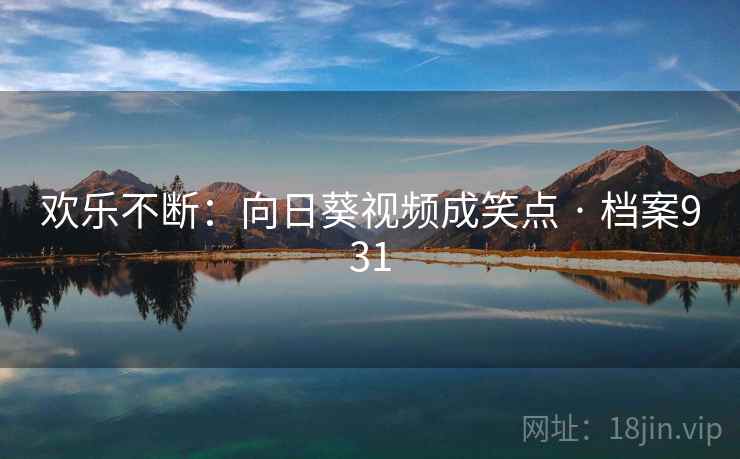 欢乐不断:向日葵视频成笑点 · 档案931 欢乐不断:向日葵视频成笑点 · 档案931