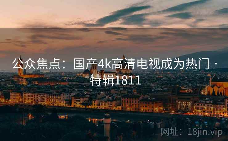 公众焦点:国产4k高清电视成为热门 · 特辑1811 公众焦点:国产4k高清电视成为热门 · 特辑1811