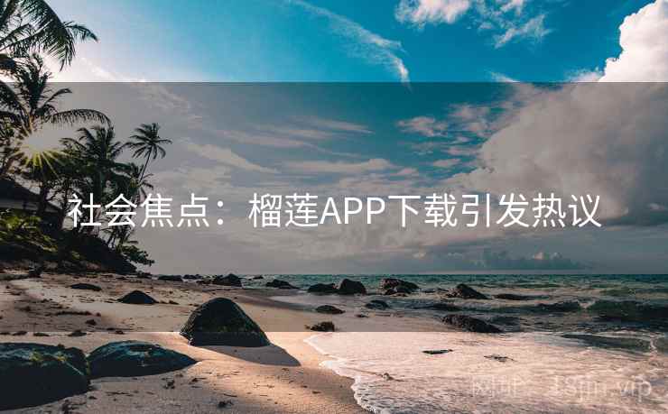 社会焦点：榴莲APP下载引发热议