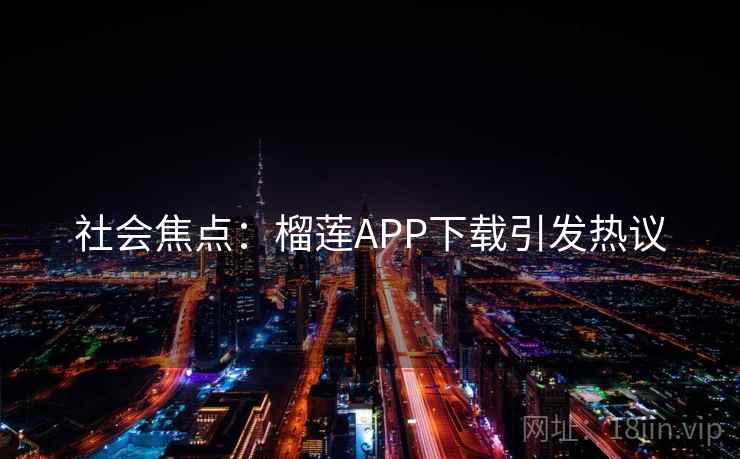 社会焦点：榴莲APP下载引发热议