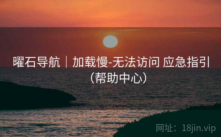 曜石导航|加载慢-无法访问 应急指引(帮助中心) 曜石导航|加载慢-无法访问 应急指引(帮助中心)