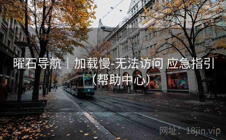 曜石导航|加载慢-无法访问 应急指引(帮助中心) 曜石导航|加载慢-无法访问 应急指引(帮助中心)