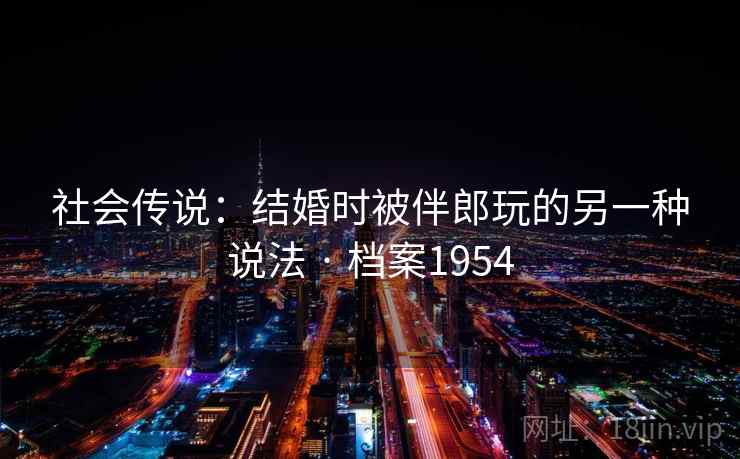 社会传说:结婚时被伴郎玩的另一种说法 · 档案1954 社会传说:结婚时被伴郎玩的另一种说法 · 档案1954