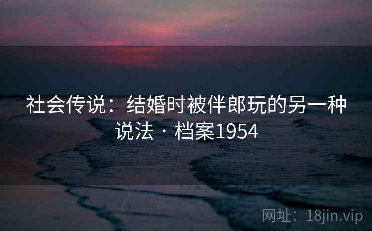 社会传说:结婚时被伴郎玩的另一种说法 · 档案1954 社会传说:结婚时被伴郎玩的另一种说法 · 档案1954