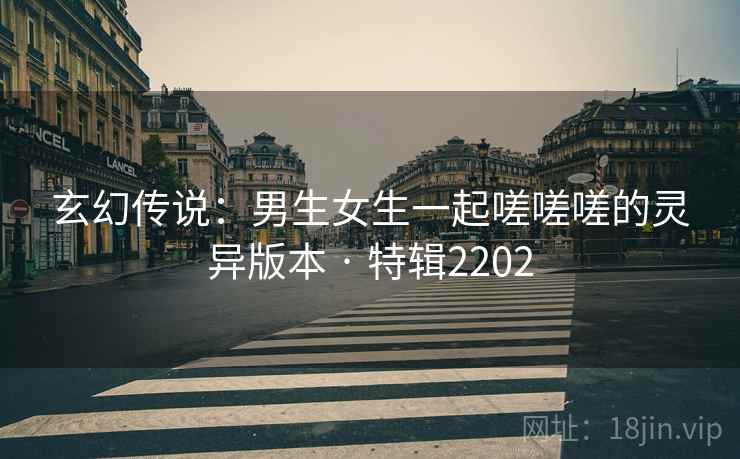 玄幻传说：男生女生一起嗟嗟嗟的灵异版本 · 特辑2202