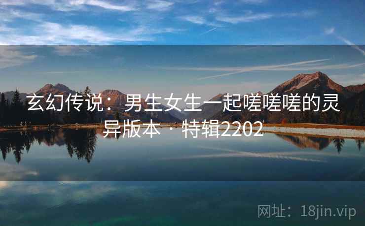 玄幻传说：男生女生一起嗟嗟嗟的灵异版本 · 特辑2202