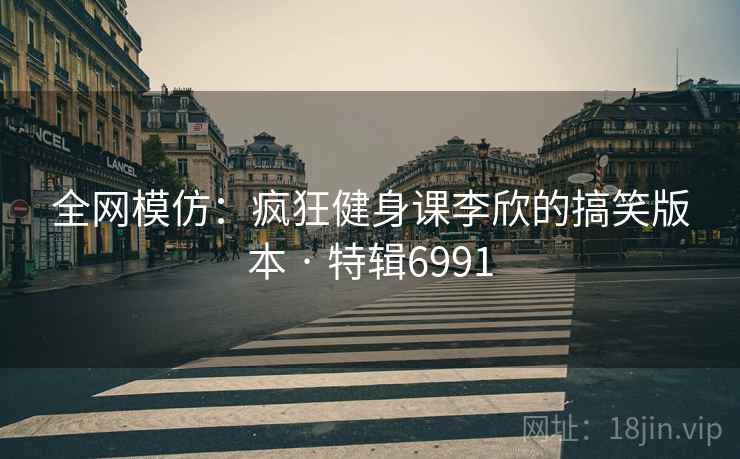 全网模仿：疯狂健身课李欣的搞笑版本 · 特辑6991