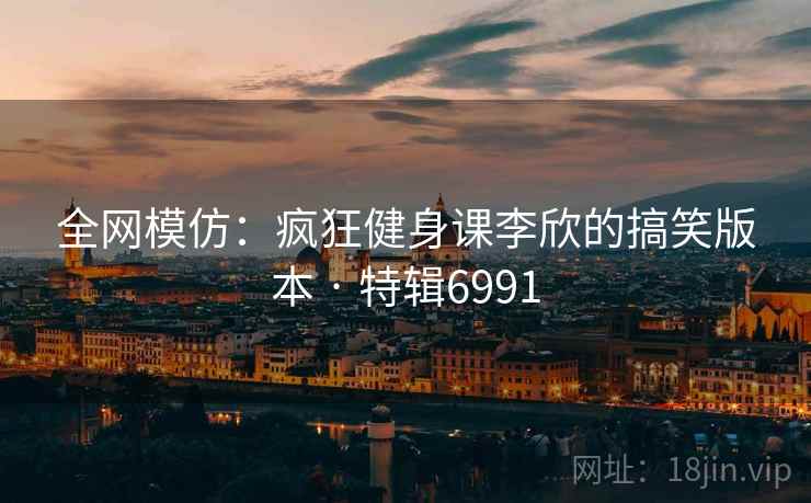 全网模仿：疯狂健身课李欣的搞笑版本 · 特辑6991
