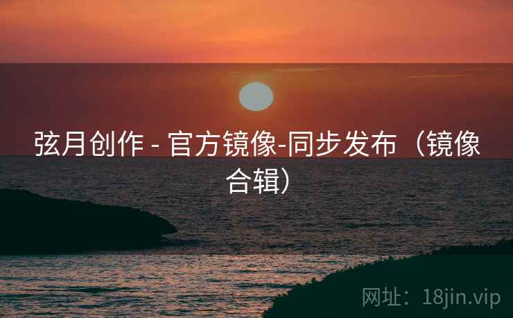 弦月创作 - 官方镜像-同步发布(镜像合辑) 弦月创作 - 官方镜像-同步发布(镜像合辑)