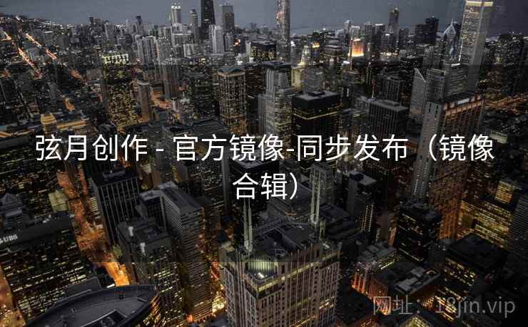 弦月创作 - 官方镜像-同步发布(镜像合辑) 弦月创作 - 官方镜像-同步发布(镜像合辑)