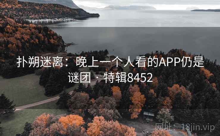 扑朔迷离:晚上一个人看的APP仍是谜团 · 特辑8452 扑朔迷离:晚上一个人看的APP仍是谜团 · 特辑8452