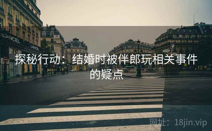 探秘行动：结婚时被伴郎玩相关事件的疑点