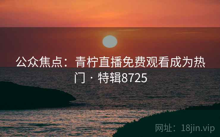 公众焦点：青柠直播免费观看成为热门 · 特辑8725