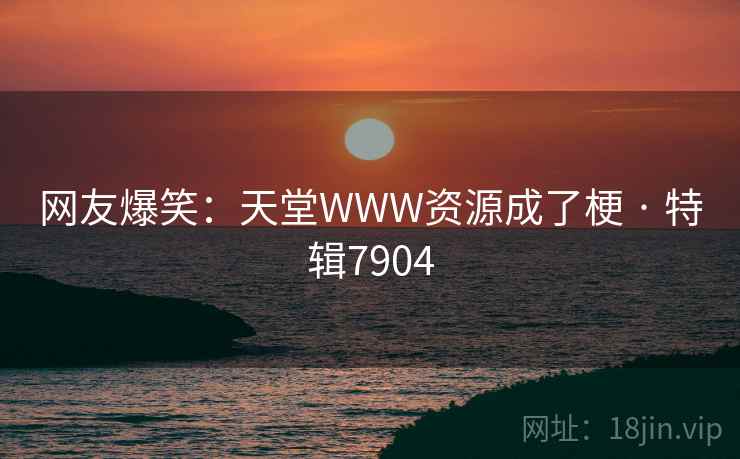 网友爆笑：天堂WWW资源成了梗 · 特辑7904