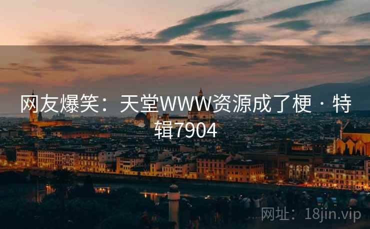 网友爆笑：天堂WWW资源成了梗 · 特辑7904