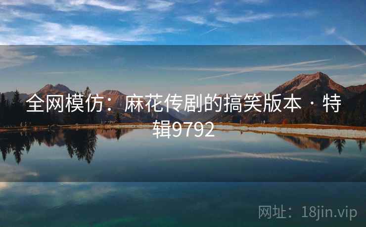 全网模仿：麻花传剧的搞笑版本 · 特辑9792