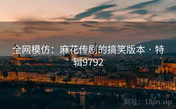 全网模仿：麻花传剧的搞笑版本 · 特辑9792