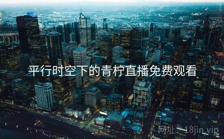 平行时空下的青柠直播免费观看 平行时空下的青柠直播免费观看
