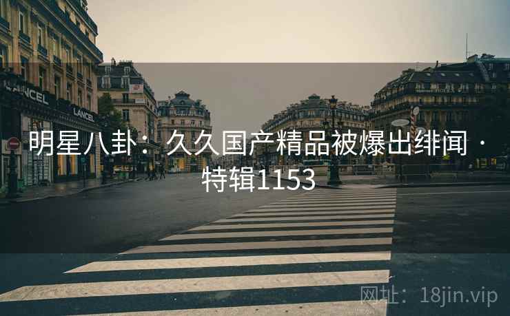 明星八卦：久久国产精品被爆出绯闻 · 特辑1153